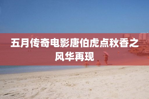 五月傳奇電影唐伯虎點秋香之風華再現(xiàn)